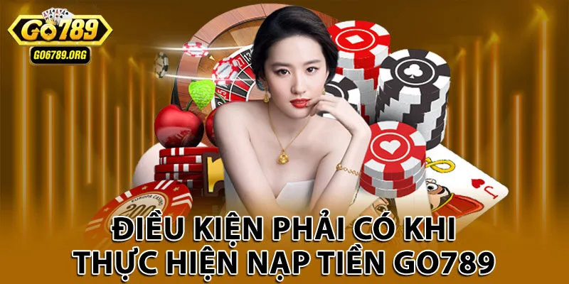 Điều kiện phải có khi thực hiện nạp tiền Go789